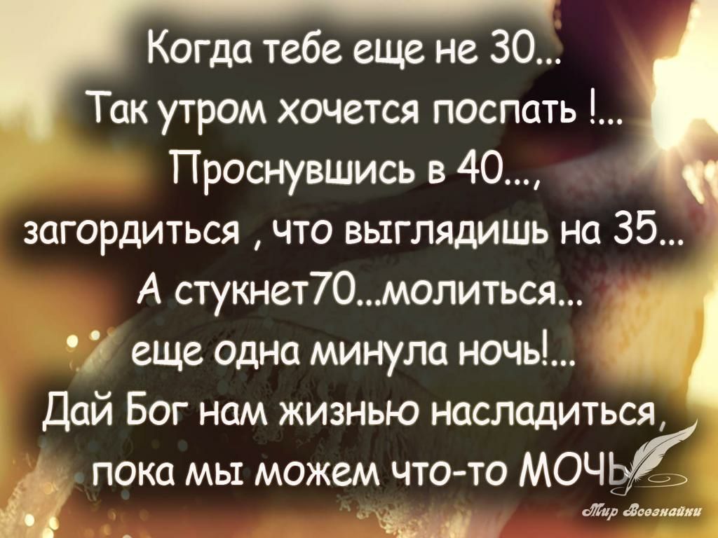 Когда тебе еще не 30 Так утром хочется поспать Проснувшись в 40 загордиться что выглядишь на 35 А стукнет70молиться еще одна минула ночь 7 Дай Бог нам жизнью насладиться пока мы можем что то МОЧК і сЛіир Завалинка ч с _ тд л