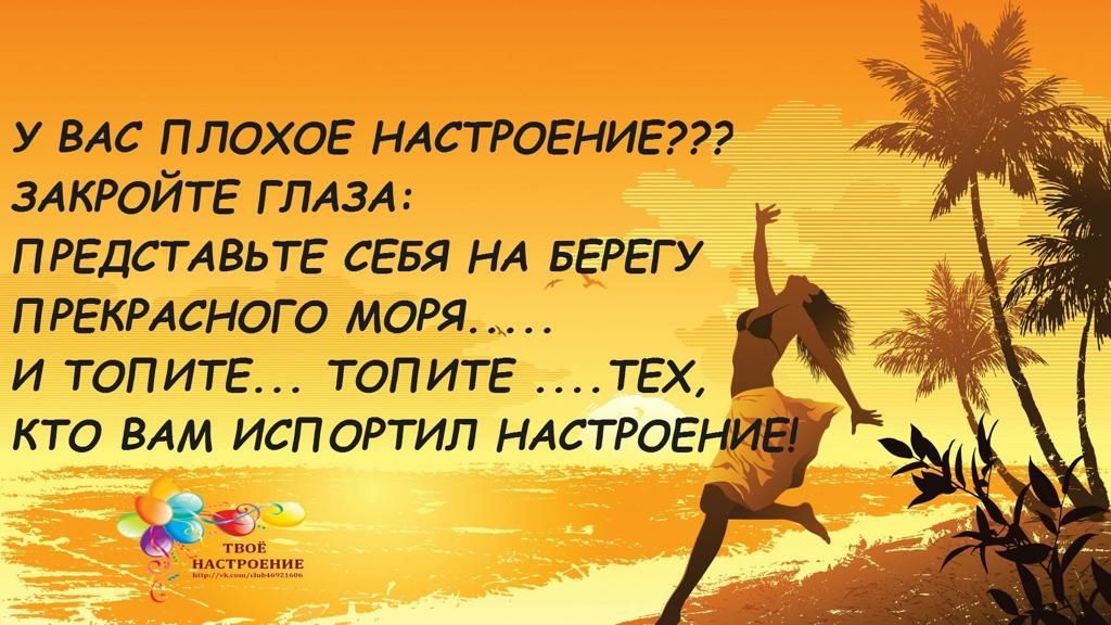 у ВАС ПЛОХОЕ НАСТРОЕНИЕ ЗАКРОЙТЕ ГЛАЗА ПРЕДСТАВЬТЕ СЕБЯ НА БЕРЕГУ ПРЕКРАСНОГО моря и топитг ТОПИТЕ ТЕХ кто ВАМ исп 0Ртил НАСТРОЕНЮ ъ