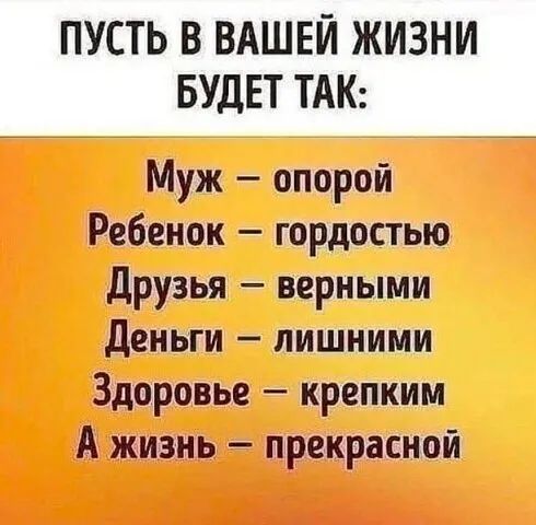 ПУСТЬ В ВАШЕЙ ЖИЗНИ БУДЕТ ТАК Муж опорой Ребенок гордостью Друзья верными Деньги лишними Здоровье крепким А жизнь прекрасной ____