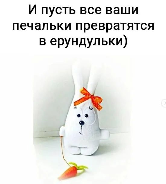 И пусть все ваши печальки превратятся в ерундульки