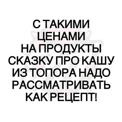 С ТАКИМ И ЦЕНАМ И НА П РОДУКТЫ СКАЗКУ ПРО КАШУ ИЗ ТОПОРА НАДО РАССМАТРИВАТЬ КАК РЕЦЕПТ
