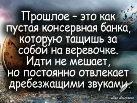 Прошлое это как пустая консервная банка которую тащишь за собои на веревочке Идти не мешает А Ё но постоянно отвлекает _д дребевдкащими звуками и