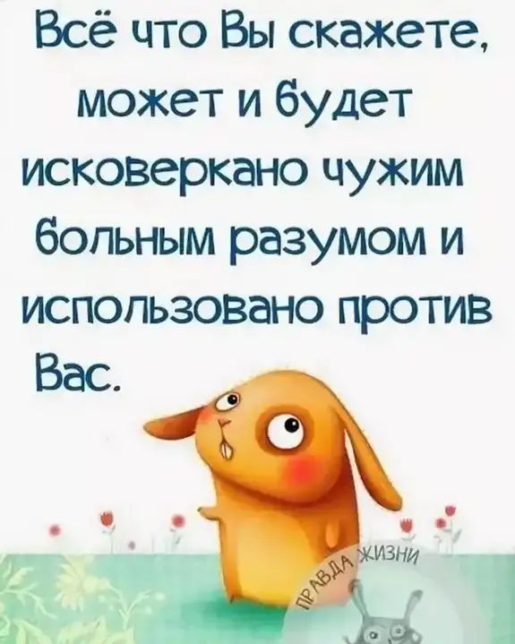 Всё что Вы скажете может и будет исковеркано чужим больным разумом и использовано против