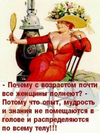 Почему с возрастом почти все женщины полнеют Потому что опдыт мудрость и знания не помещаются в голове и распределяются по всему телу