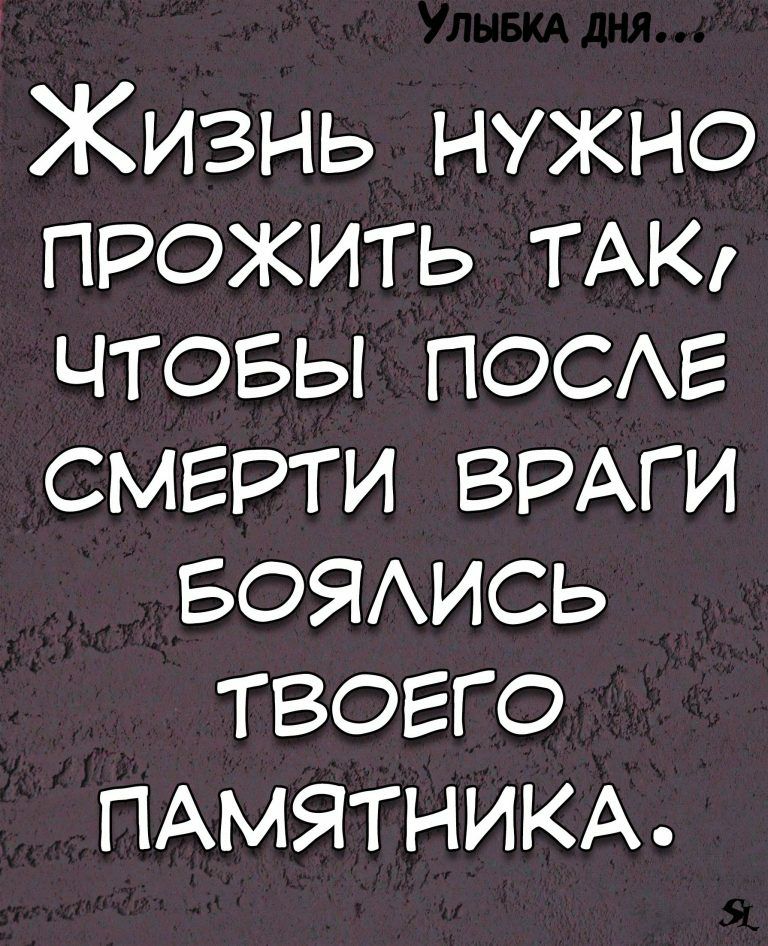 Жизнь нужно прожить ТАК чтовы ПОСАЕ смерти ВРАГИ БОЯИСЬ твоего ПАМЯТНИКА