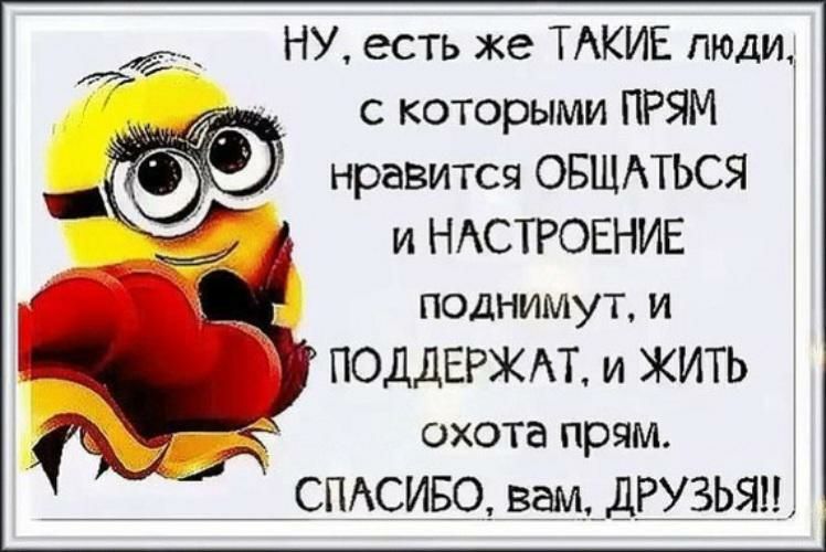 НУ есть же ТАКИЕ люди с которыми ПРЯМ нравится ОБЩАТЬСЯ и НАСТРОЕНИЕ поднимут и ПОДДЕРЖ АТ и ЖИТЬ охота прям СПАСИБО вам ДРУЗЬЯМ
