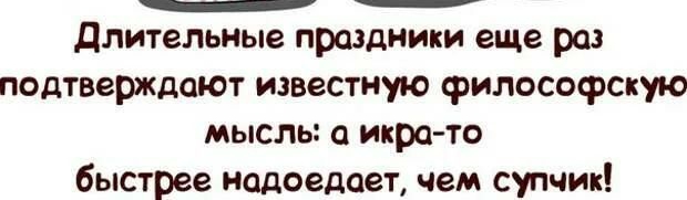 длительные праздники еще раз подтверждают известную философскую мысль икра то быстрее надоедает чем супчик