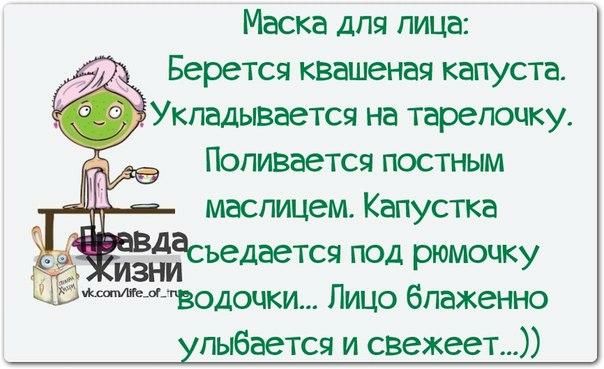 Маска для лица Берется квашеная капуста Укпадьвается на тарелочку Попивается постным маспицем Капустка _ из_шісъедается под рюмочку водочки Лицо блаженно пыбается и свежеет Ёі