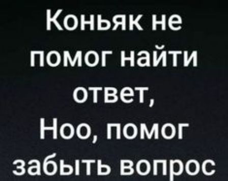 Коньяк не помог найти ответ Ноо помог забыть вопрос