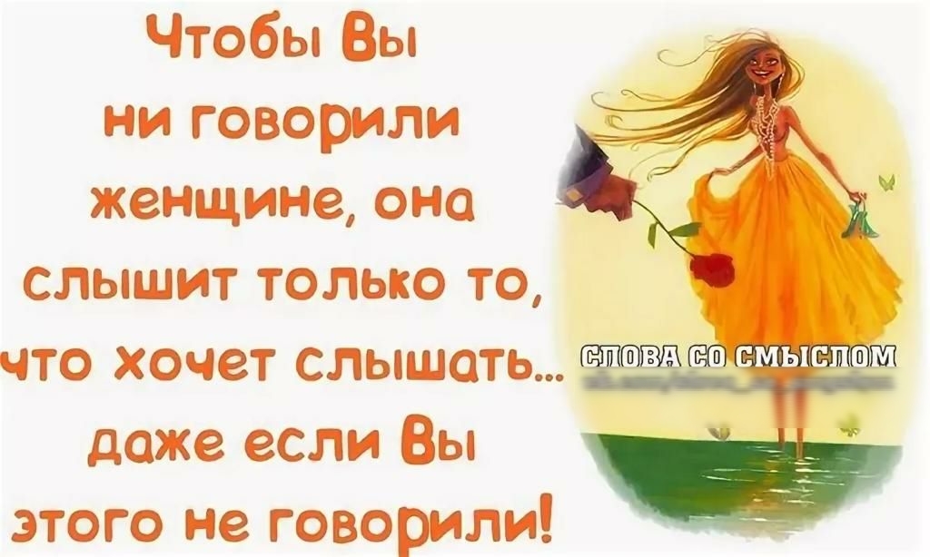 Чтобы Вы ни говорили женщине оно слышит только то что хочет слышать даже если Вы этого не говорили