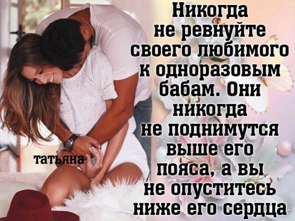 Никогда не ревнуйте своего дщбимого к одноразовым бабам Они никогда е поднимутся выше его пояса вы не опуодгитесъ ниже его сердца
