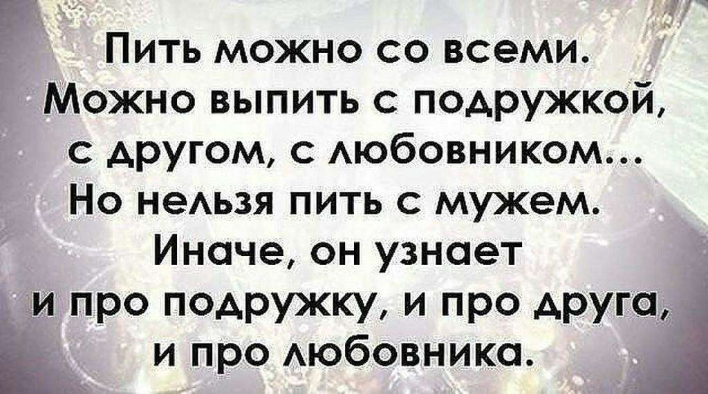 Пить можно со всеми Можно выпить с подружкой с другом с АЮбОВНИКОМ Но наши пить с мужем Иначе он узнает 1 И ПРО ПОАРУЖКМ И ПРО АРУГЧЁ и про Аюбовнико