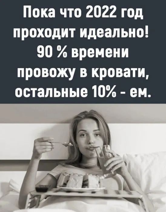 Пока что 2022 год проходит идеально 90времени провожу в кровати остальные 10 ем