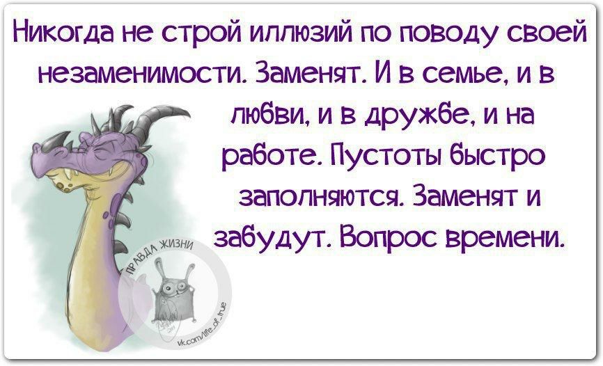 Никогда не строй иллюзий по поводу своей незаменимости Заменят И в семье и в любви и в дружбе и на работе Пустоты быстро заполняются Заменят и з забудут Вопрос времени