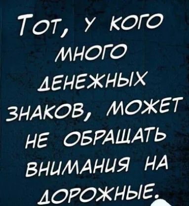 Тот у кого много денежных ЗНАКОВ МОЖЕТ не ОБРАЩАТЬ вниммия НА дорожныеь