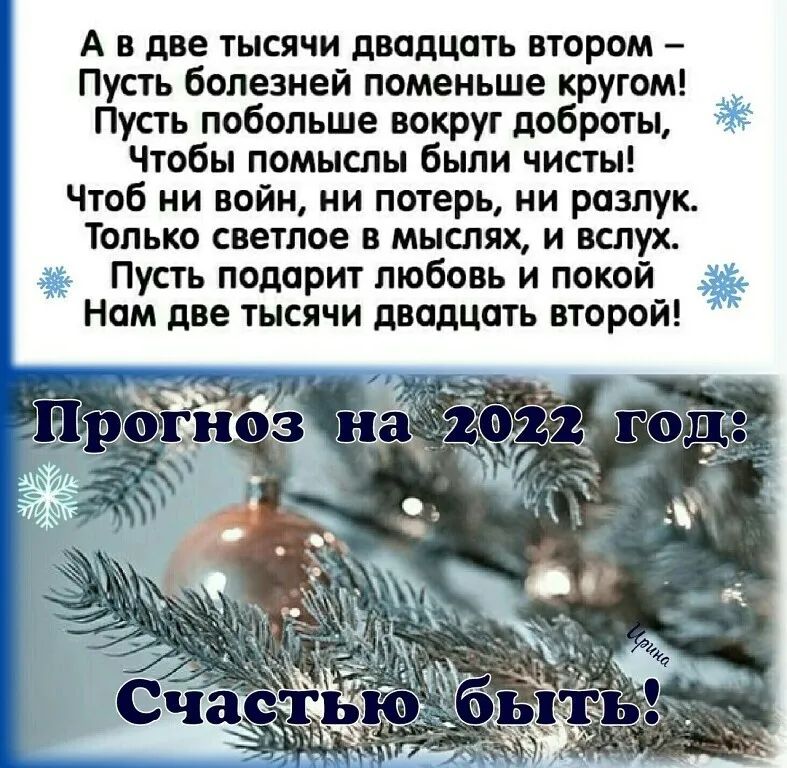А в две тысячи двадцать втором Пусть болезней поменьше кругом Пусть побольше вокруг доброты Чтобы помыслы были чистЫ Чтоб ни войн ни потерь ни разлук Только светлое в мыслях и вслух Пусть подарит любовь и покой Нам две тысячи двадцать второй