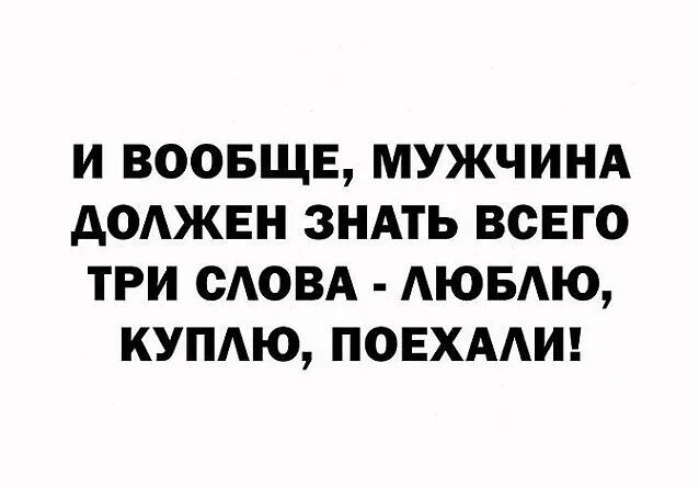 И ВООБЩЕ МУЖЧИНА АОАЖЕН ЗНАТЬ ВСЕГО ТРИ САОВА АЮБАЮ КУПАЮ ПОЕХААИ