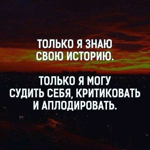 ТОЛЬКО Я ЗНАЮ СВОЮ ИСТОРИЮ ТОЛЬКО Я МОГУ СУДИТЬ СЕБЯ КРИТИКОВАТЬ И АПЛОДИРОВАТЬ