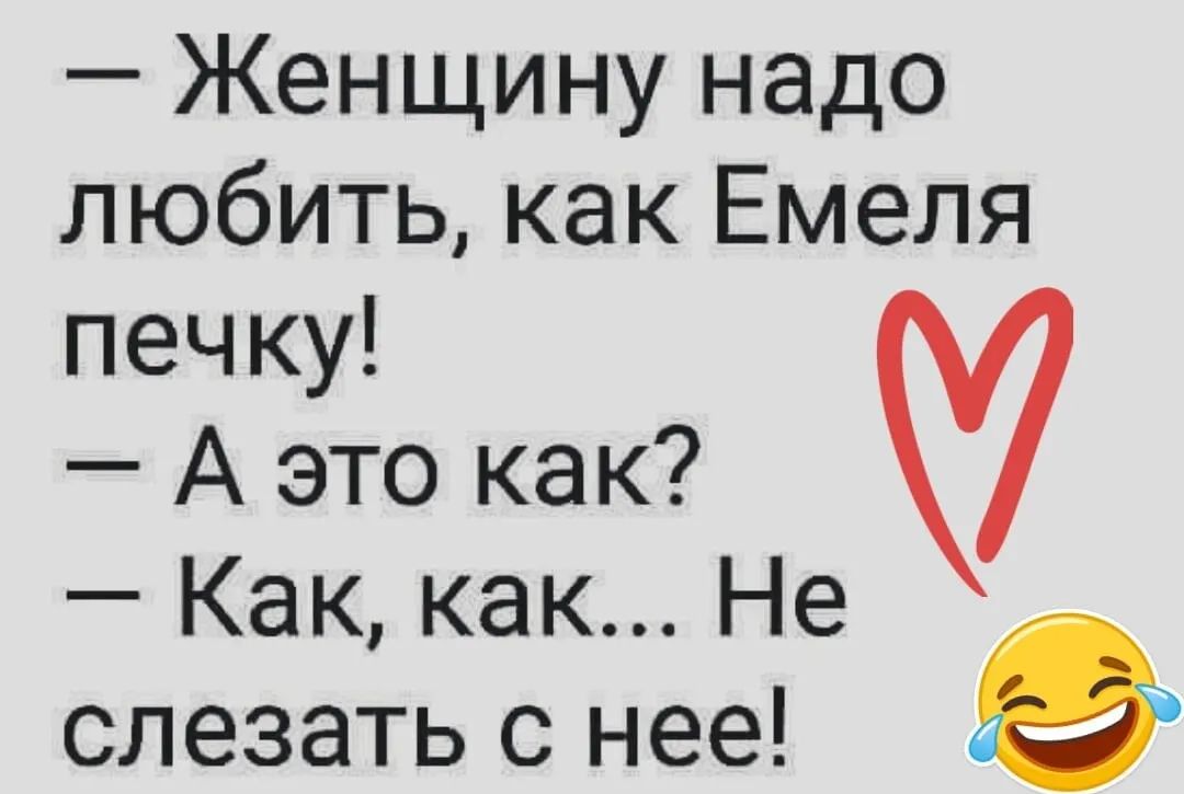 Женщину надо любить как Емеля печку А это как Как как Не слезать с нее в