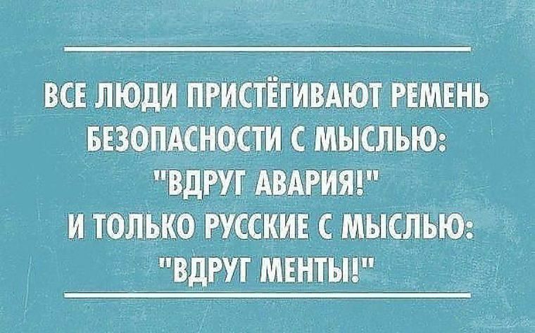 ВСЕ ЛЮДИ ПРИСТЕГИВАЮТ РЕМЕНЪ ТИ С МЫСЛЬЮ ВДРУГ АВАРИЯ И ТОЛЬКО РУССКИЕ С МЬШСЛЪЮ 1 ВДРУГ МЕНТЫ