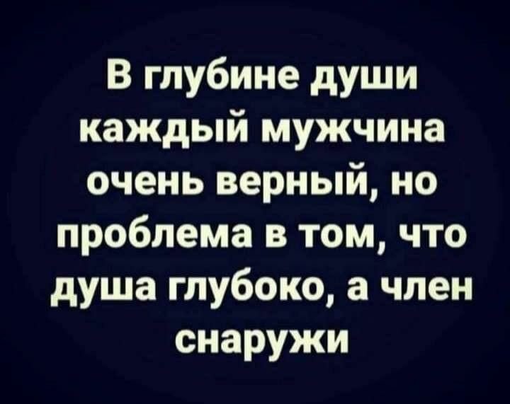 В глубине души каждый мужчина очень верный но проблема в том что душа глубоко а член снаружи