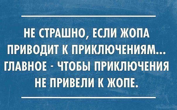 НЕ СТРАШНО ЕСЛИ ЖОПА ПРИВОДИТ К ПРИКЛЮЧЕНИЯМ ГЛАВНОЕ ЧТОБЫ ПРИКЛЮЧЕНИЯ НЕ ПРИВЕЛИ К ЖОПЕ