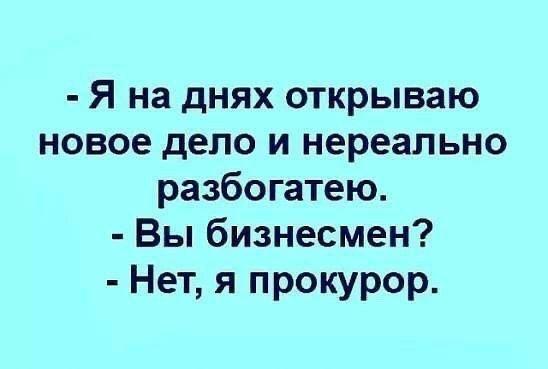 Я на днях открываю новое дело и нереально разбогатею Вы бизнесмен Нет я прокурор