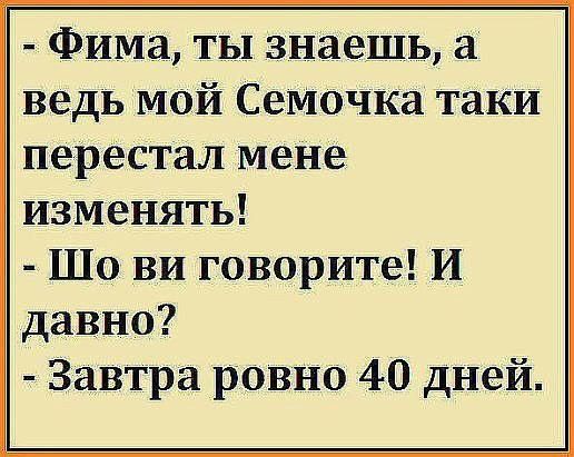 Фима ты знаешь а ведь мой Семочка таки перестал мене изменять Шо ви говорите И давно Завтра ровно 40 дней
