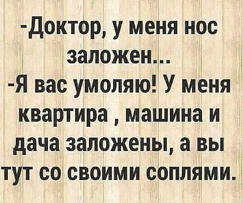 ДоКтор у меня нос ізаложенд И Я вас умоляю У меня квартира машина и дача заложены а вы тут соісвоими соплями г