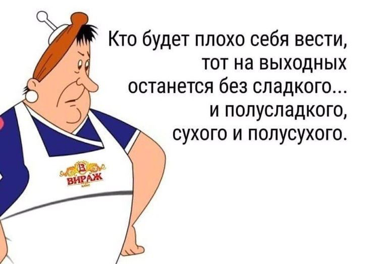 Кто будет плохо себя вести тот на выходных останется без сладкого и полусладкого сухого и полусухого