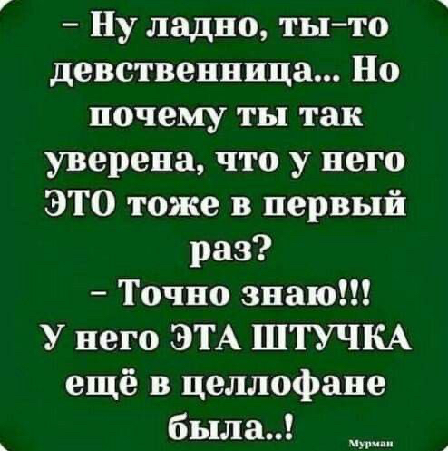 Ну ладно ты то девственница Но почему ты так уверена что у него ЭТО тоже в первый раз Точно знаю У него ЭТА ШТУЧКА ещё в целлофане была