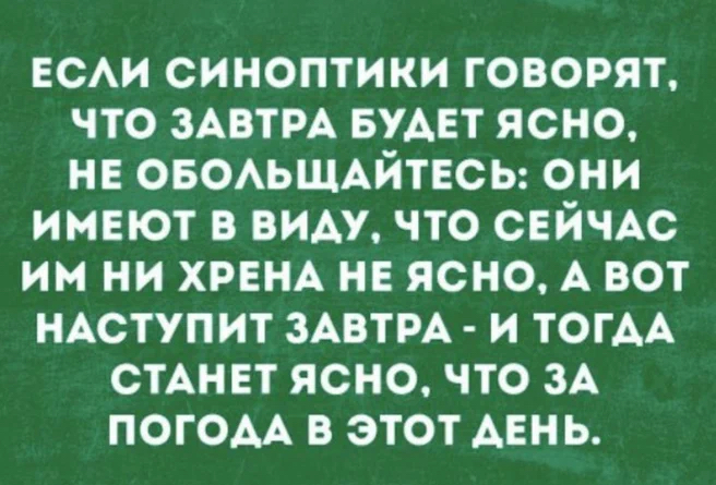 ЕСАИ синоптики говорят что ЗАВТРА БУАЕТ ясно не ОБОАЬЩАЙТЕСЬ они имеют в виду что СЕЙЧАС им ни ХРЕНА не ясно А вот НАСТУПИТ ЗАВТРА и ТОГАА СТАНЕТ ясно что их ПОГОАА в этот АЕНЬ