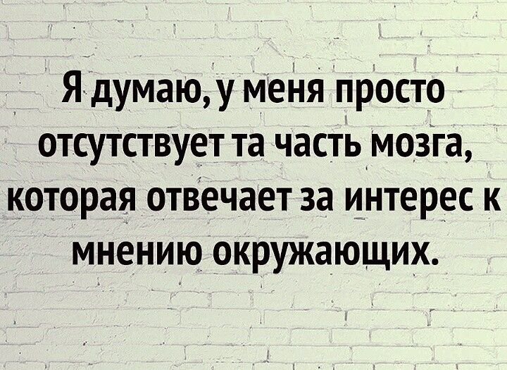 Ядумаюуу меня просто отсутстВует та часть_мозга которая отвечает за интерес к мнению окружающих