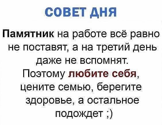 СОВЕТ АНЯ Памятник на работе всё равно не поставят а на третий день даже не вспомнят Поэтому любите себя цените семью берегите здоровье а остальное подождет
