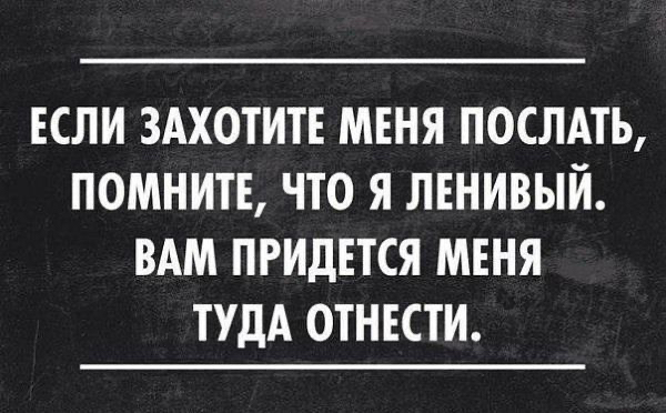 ЕСЛИ ЗАХОТИТЕ МЕНЯ ПОСЛАТЬ ПОМНИТЕ ЧТО Я ЛЕНИВЫЙ ВАМ ПРИДЕТСЯ МЕНЯ ТУДА ОТНЕСТИ