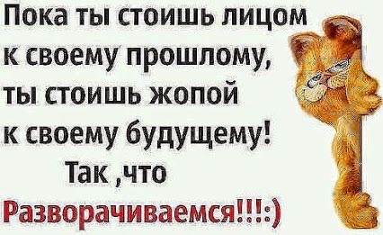 Пока ты стоишь лицом к своему прошлому ты стоишь жопой к своему будущему Так что Разворачиваемся