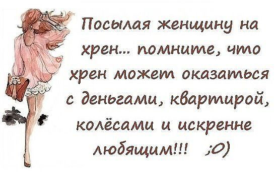 Посылая женщину на хрен помните что хрен может оказаться с деньгами кбаридирой колёсами и искренне Аюбящцм о