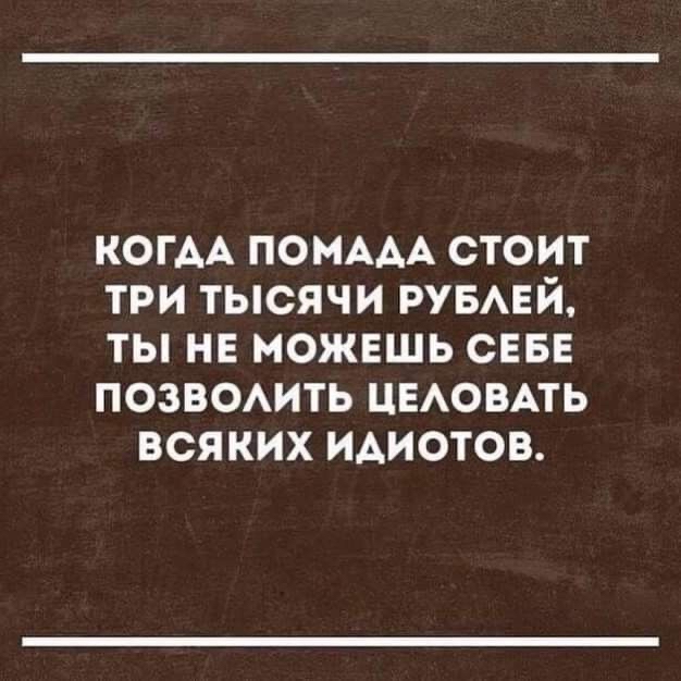 КОГДА ПОМААА СТОИТ ТРИ ТЫСЯЧИ РУБАЕЙ ТЫ НЕ МОЖЕШЬ СЕБЕ ПОЗВОАИТЬ ЦЕАОВАТЬ ВСЯКИХ ИАИОТОВ