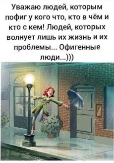 Уважаю людей кпторым пофиг у кого что в чём и кто с кем Людей которых випиует лишь их жизнь и их проблемы офигенные