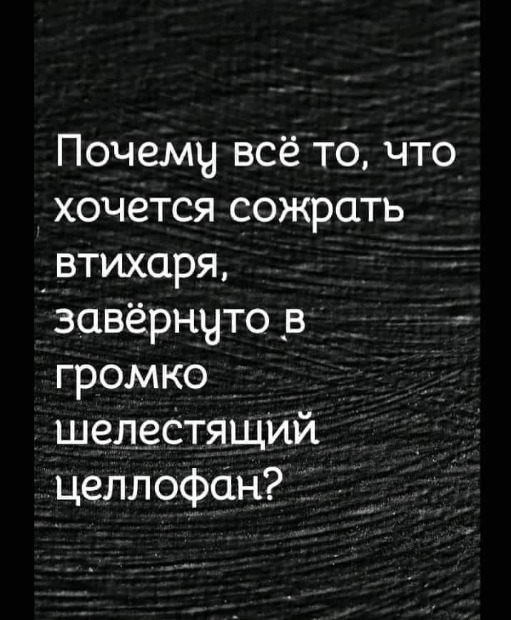 Почемч всё то что хочется сожрать втихаря завёрнчТО В громко шелеСТЯЩИЙ целлофан Ё