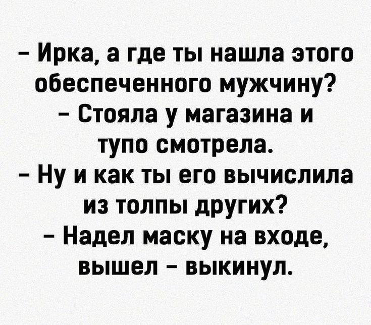 Ирка а где ты нашла этого обеспеченного мужчину Стояла у магазина и тупо смотрела Ну и как ты его вычислила из толпы других Надел маску на входе вышел выкинул