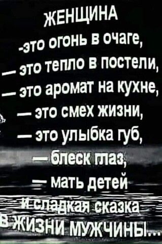 Женщина это огонь в очаге,  это тепло в постели,  это аромат на кухне,  это смех жизни,  это улыбка губ, ши блеск глаз,    мать детей  ,