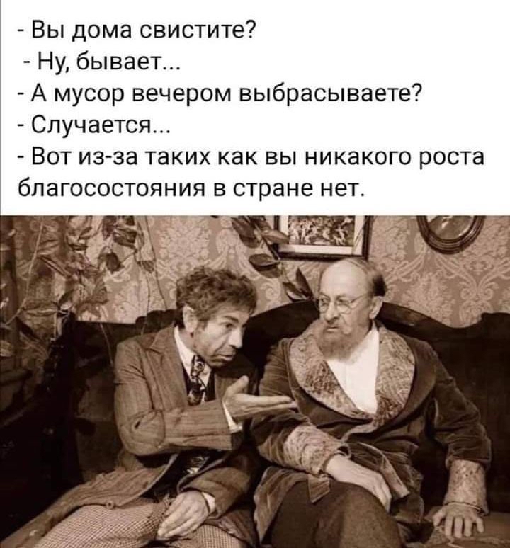 Вы дома свистите Ну бывает А мусор вечером выбрасываете Случается Вот из за таких как вы никакого роста благосостояния в стране нет кт у