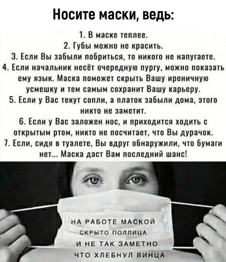 Носите маски ведь 1 В маске теплее 2 Губы можно не красить 3 Если Вы забыли побриться то никого не напутаете 4 Если начальник несёт очередную пурту можно показать ему язык Маска поможет скрыть Вашу ироничную усмешку и тем самым сохранит Вашу карьеру 5 Если у Вас текут сопли а платок забыли дома этого никто не заметит 6 Если у Вас заложен нос и приходится ходить с открытым ртом никто не посчитает ч