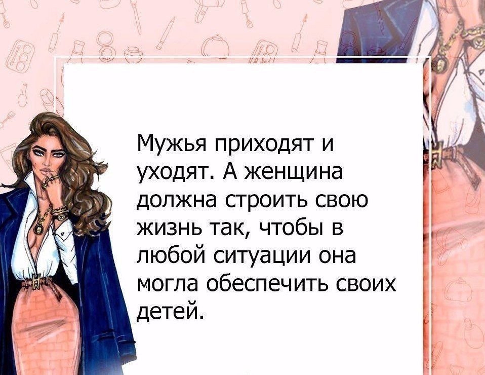 Мужья приходят и уходят А женщина должна строить свою жизнь так чтобы в любой ситуации она могла обеспечить своих детей