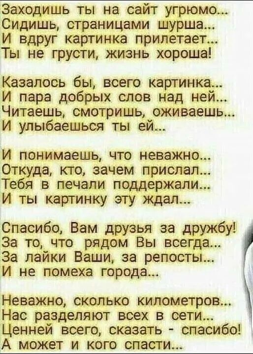 входишь ты на сайт угрюмо Сидишь етраницами шурша іИ вдруг картинка прилетает Ты не грусти жизнь хороша Казалось бы всего картинка И пара добрых слов над ней Читаешь смотришь оживаешь зи ульъбаешься ты ей И понимаешь что неважно От да кто зачем прислал Те я в печали поддержали И ты картинку эту ждал Спасибо Вам друзья за дружбу тза то что рядом Вы всегда 33 лайки Ваши за репосты И не помеха города