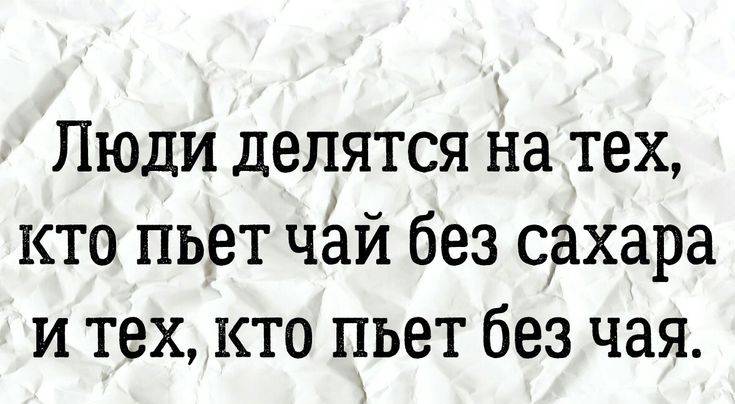 Люди делятся на тех кто пьет чай без сехара и тех кто пьет без чая