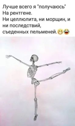 Лучше всего я подучаюсь На рентгене Ни целлюлита ни морщин и ни последствий сьеденных пельменей ее