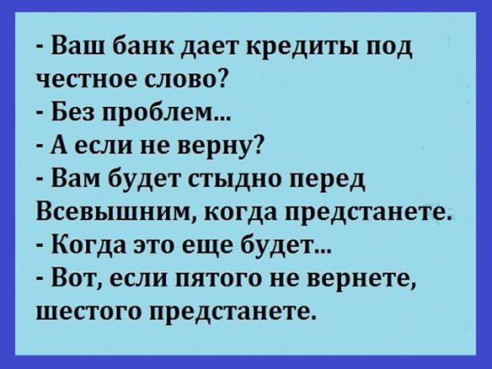 Ваш банк дает кредиты под честное слово Без проблем А если не верну Вам будет стыдно перед Всевышним когда предстанете Когда это еще будет Вот если пятого не вернете шестого предстанете