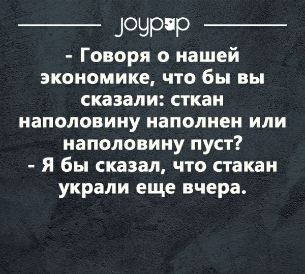 _ ЗОЧРР _ Говоря о нашей экономике что бы вы сказали сткан наполовину наполнен или наполовину пуст Я бы сказал что стакан украли еще вчера оугрцрсот
